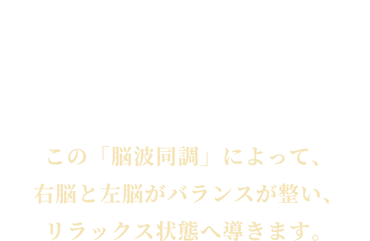 脳波同調 brainwave entrainment　この「脳波同調」によって、右脳と左脳がバランスが整い、リラックス状態へ導きます。