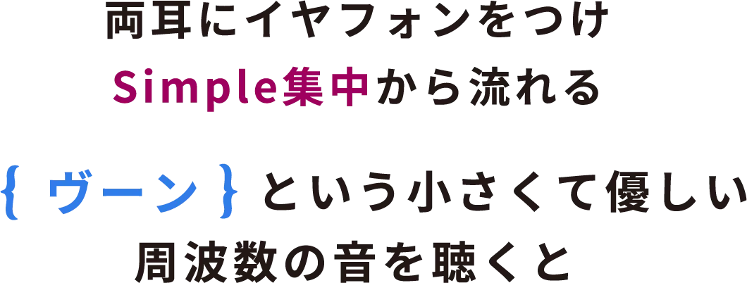 両耳にイヤフォンをつけSimple集中から流れる｛ヴーン｝という小さくて優しい周波数の音を聴くと