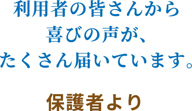 利用者の皆さんから喜びの声が、たくさん届いています。　保護者より